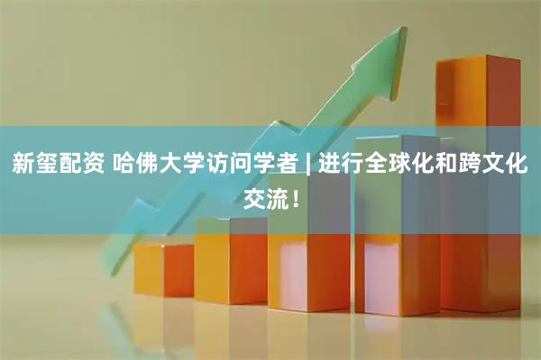 新玺配资 哈佛大学访问学者 | 进行全球化和跨文化交流！