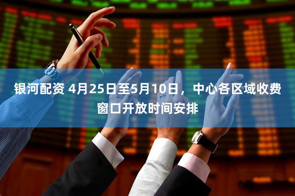 银河配资 4月25日至5月10日，中心各区域收费窗口开放时间安排