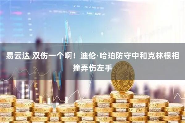 易云达 双伤一个啊！迪伦·哈珀防守中和克林根相撞弄伤左手