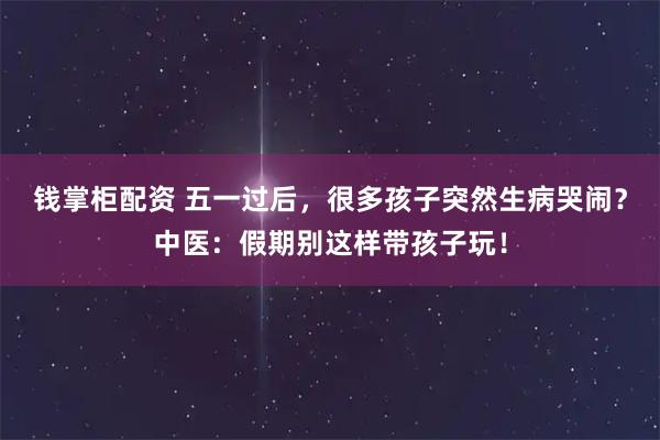 钱掌柜配资 五一过后，很多孩子突然生病哭闹？中医：假期别这样带孩子玩！