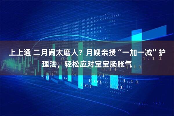 上上通 二月闹太磨人？月嫂亲授“一加一减”护理法，轻松应对宝宝肠胀气