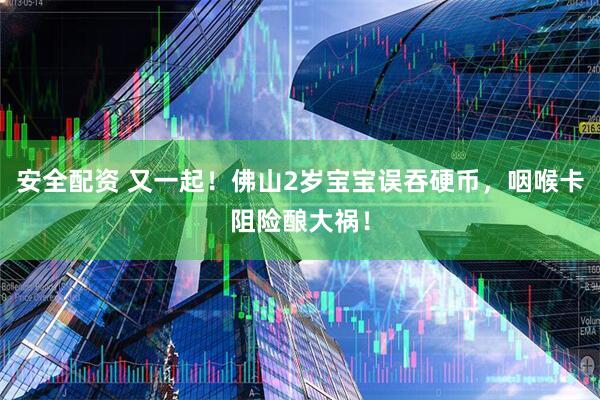 安全配资 又一起！佛山2岁宝宝误吞硬币，咽喉卡阻险酿大祸！