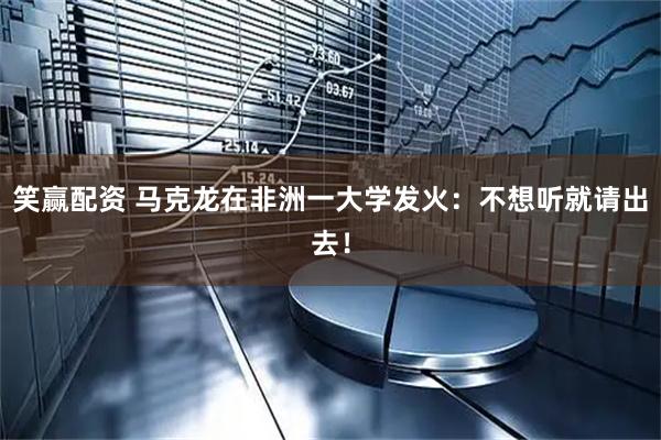 笑赢配资 马克龙在非洲一大学发火：不想听就请出去！