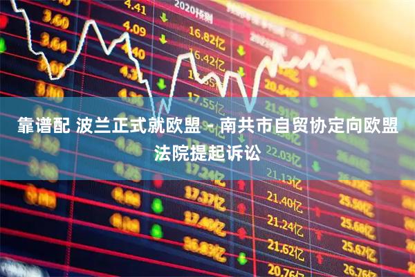 靠谱配 波兰正式就欧盟－南共市自贸协定向欧盟法院提起诉讼