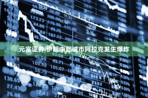 元富证券 伊朗中部城市阿拉克发生爆炸