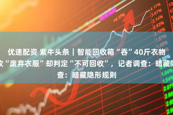 优速配资 紫牛头条｜智能回收箱“吞”40斤衣物？标回收“废弃衣服”却判定“不可回收”，记者调查：暗藏隐形规则
