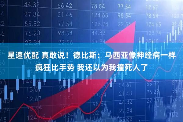 星速优配 真敢说！德比斯：马西亚像神经病一样疯狂比手势 我还以为我撞死人了