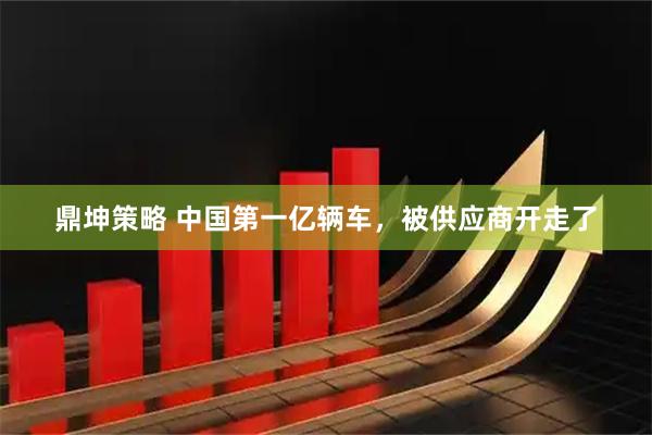 鼎坤策略 中国第一亿辆车，被供应商开走了
