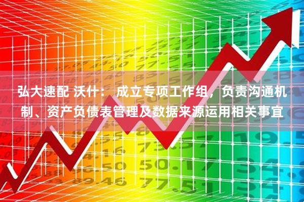 弘大速配 沃什： 成立专项工作组，负责沟通机制、资产负债表管理及数据来源运用相关事宜