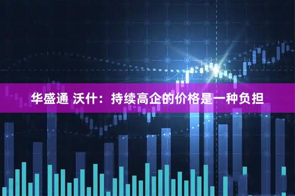 华盛通 沃什：持续高企的价格是一种负担