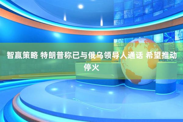 智赢策略 特朗普称已与俄乌领导人通话 希望推动停火