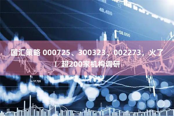 国汇策略 000725、300323、002273，火了！超200家机构调研