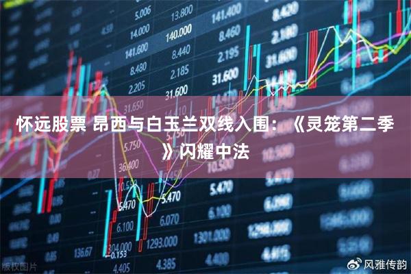 怀远股票 昂西与白玉兰双线入围:《灵笼第二季》闪耀中法