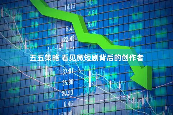 五五策略 看见微短剧背后的创作者