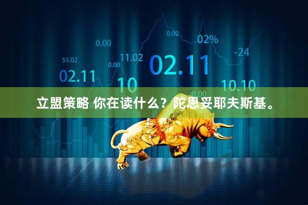 立盟策略 你在读什么?陀思妥耶夫斯基。