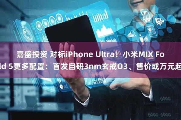 嘉盛投资 对标iPhone Ultra!小米MIX Fold 5更多配置:首发自研3nm玄戒O3、售价或万元起
