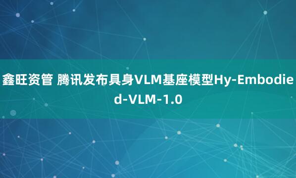 鑫旺资管 腾讯发布具身VLM基座模型Hy-Embodied-VLM-1.0