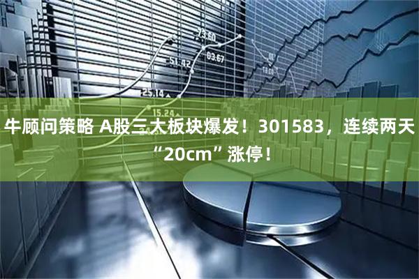 牛顾问策略 A股三大板块爆发！301583，连续两天“20cm”涨停！
