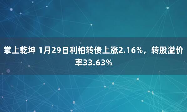 掌上乾坤 1月29日利柏转债上涨2.16%，转股溢价率33.63%