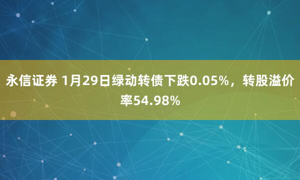 永信证券 1月29日绿动转债下跌0.05%，转股溢价率54.98%
