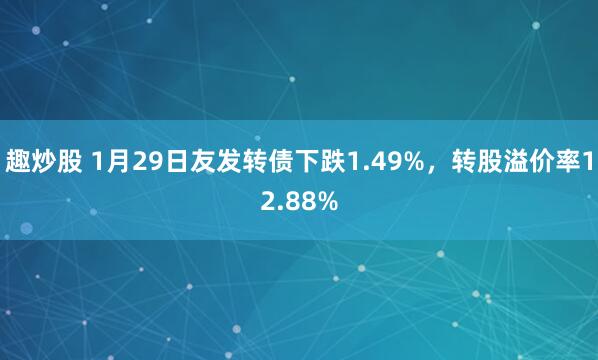 趣炒股 1月29日友发转债下跌1.49%，转股溢价率12.88%