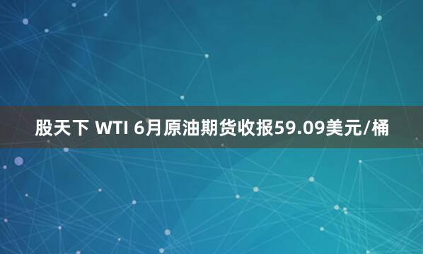 股天下 WTI 6月原油期货收报59.09美元/桶