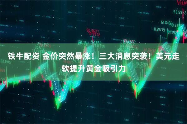铁牛配资 金价突然暴涨！三大消息突袭！美元走软提升黄金吸引力