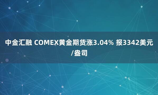 中金汇融 COMEX黄金期货涨3.04% 报3342美元/盎司