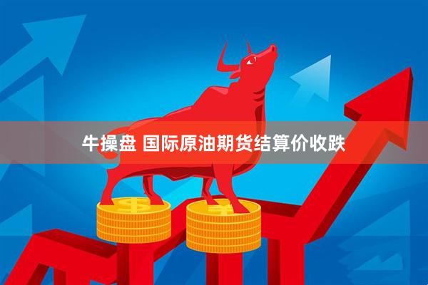 牛操盘 国际原油期货结算价收跌