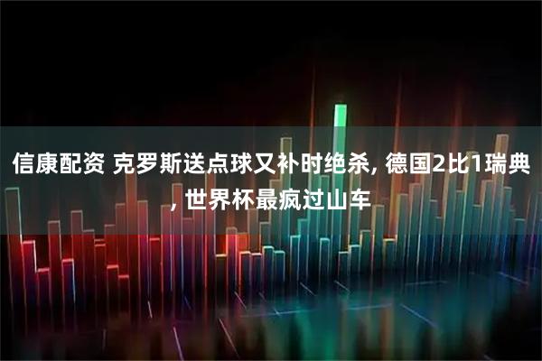 信康配资 克罗斯送点球又补时绝杀, 德国2比1瑞典, 世界杯最疯过山车