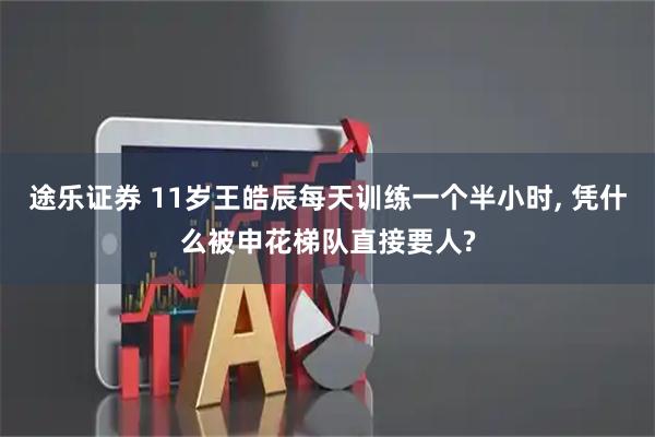 途乐证券 11岁王皓辰每天训练一个半小时, 凭什么被申花梯队直接要人?