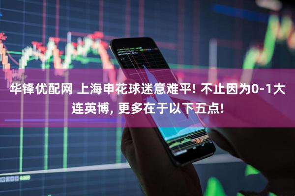 华锋优配网 上海申花球迷意难平! 不止因为0-1大连英博, 更多在于以下五点!
