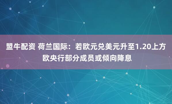 盟牛配资 荷兰国际：若欧元兑美元升至1.20上方 欧央行部分成员或倾向降息