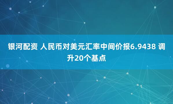 银河配资 人民币对美元汇率中间价报6.9438 调升20个基点