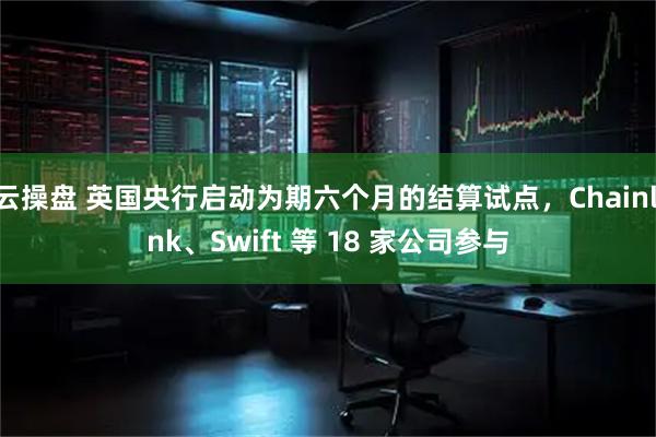 云操盘 英国央行启动为期六个月的结算试点，Chainlink、Swift 等 18 家公司参与