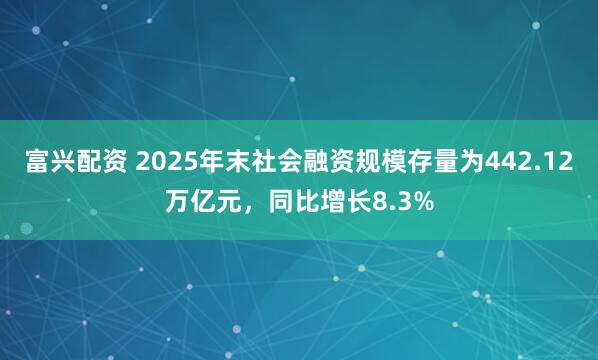 富兴配资 2025年末社会融资规模存量为442.12万亿元，同比增长8.3%
