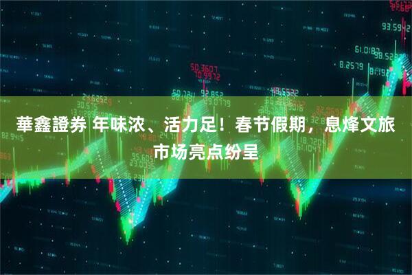 華鑫證券 年味浓、活力足！春节假期，息烽文旅市场亮点纷呈