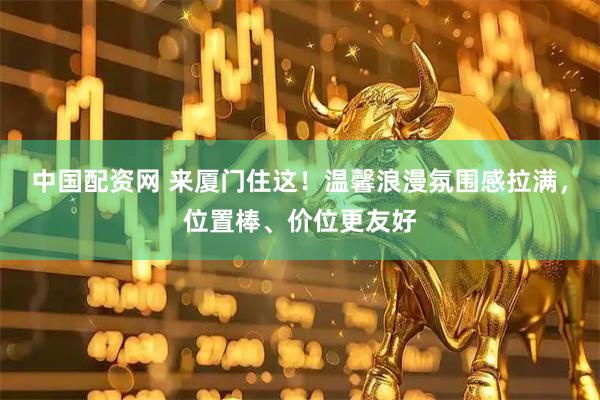 中国配资网 来厦门住这！温馨浪漫氛围感拉满，位置棒、价位更友好