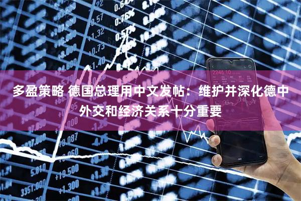 多盈策略 德国总理用中文发帖：维护并深化德中外交和经济关系十分重要
