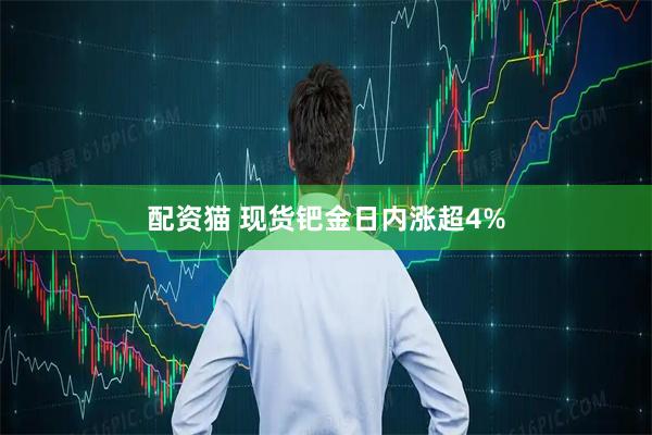 配资猫 现货钯金日内涨超4%