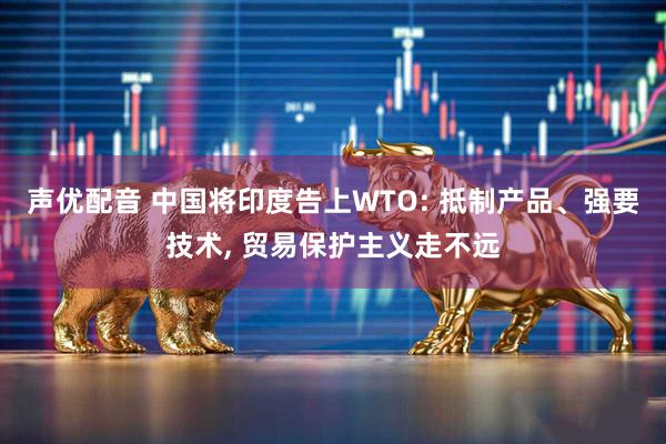 声优配音 中国将印度告上WTO: 抵制产品、强要技术, 贸易保护主义走不远
