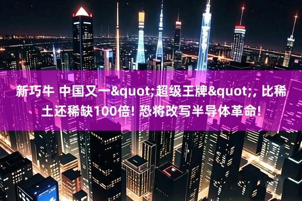 新巧牛 中国又一"超级王牌", 比稀土还稀缺100倍! 恐将改写半导体革命!