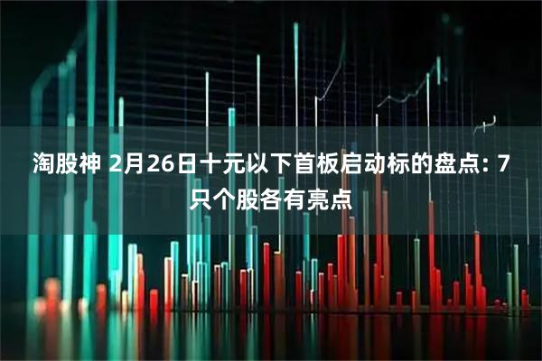 淘股神 2月26日十元以下首板启动标的盘点: 7只个股各有亮点