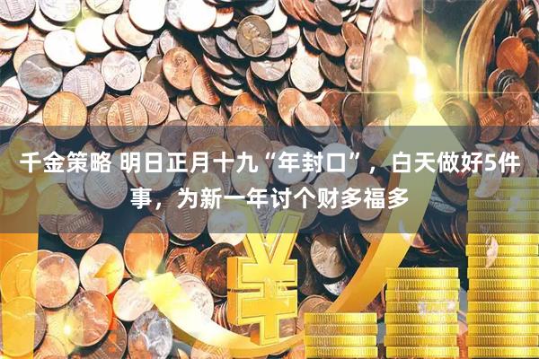 千金策略 明日正月十九“年封口”，白天做好5件事，为新一年讨个财多福多