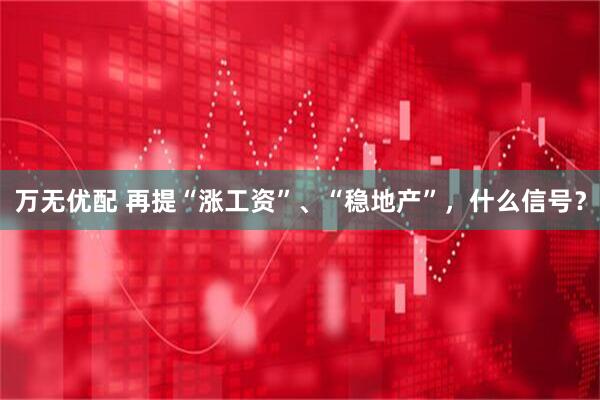 万无优配 再提“涨工资”、“稳地产”，什么信号？