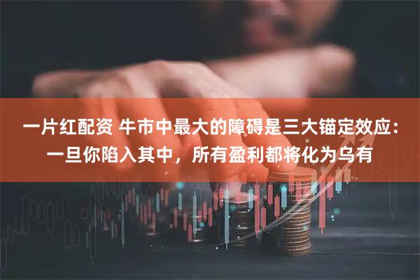 一片红配资 牛市中最大的障碍是三大锚定效应：一旦你陷入其中，所有盈利都将化为乌有