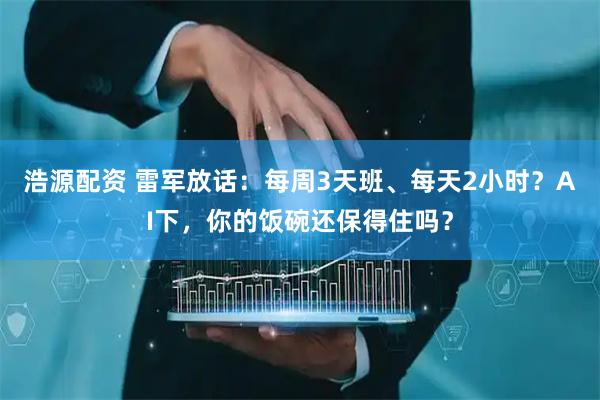 浩源配资 雷军放话：每周3天班、每天2小时？AI下，你的饭碗还保得住吗？