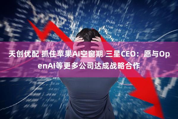 天创优配 抓住苹果AI空窗期 三星CEO：愿与OpenAI等更多公司达成战略合作
