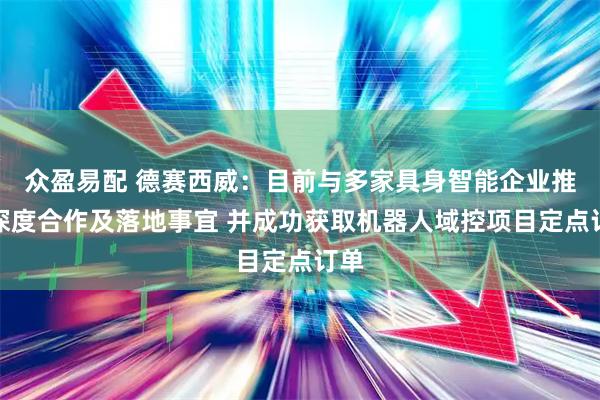 众盈易配 德赛西威：目前与多家具身智能企业推进深度合作及落地事宜 并成功获取机器人域控项目定点订单