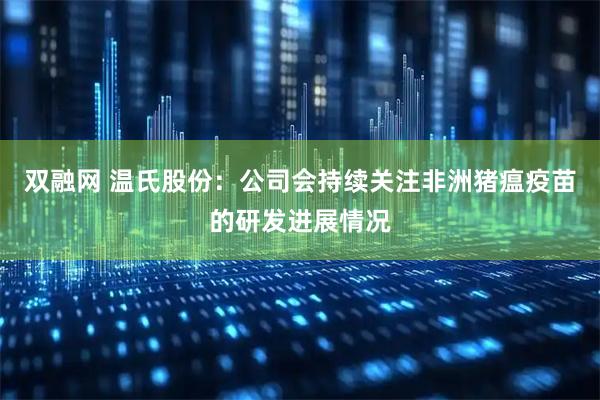 双融网 温氏股份：公司会持续关注非洲猪瘟疫苗的研发进展情况